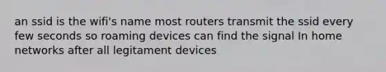 an ssid is the wifi's name most routers transmit the ssid every few seconds so roaming devices can find the signal In home networks after all legitament devices