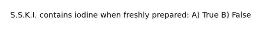 S.S.K.I. contains iodine when freshly prepared: A) True B) False