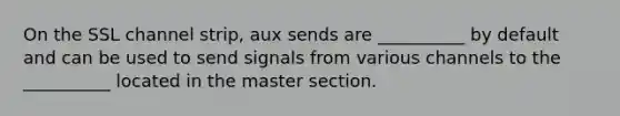 On the SSL channel strip, aux sends are __________ by default and can be used to send signals from various channels to the __________ located in the master section.