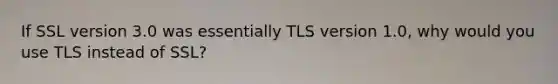 If SSL version 3.0 was essentially TLS version 1.0, why would you use TLS instead of SSL?