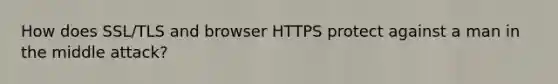 How does SSL/TLS and browser HTTPS protect against a man in the middle attack?