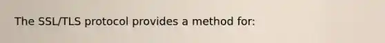 The SSL/TLS protocol provides a method for: