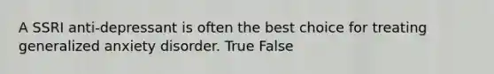 A SSRI anti-depressant is often the best choice for treating generalized anxiety disorder. True False