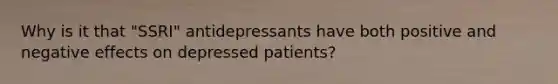 Why is it that "SSRI" antidepressants have both positive and negative effects on depressed patients?