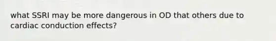 what SSRI may be more dangerous in OD that others due to cardiac conduction effects?