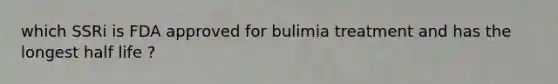 which SSRi is FDA approved for bulimia treatment and has the longest half life ?