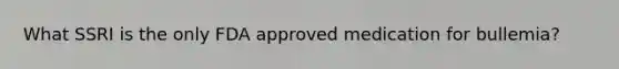 What SSRI is the only FDA approved medication for bullemia?