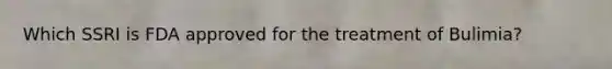 Which SSRI is FDA approved for the treatment of Bulimia?