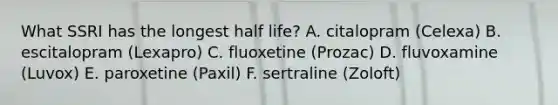 What SSRI has the longest half life? A. citalopram (Celexa) B. escitalopram (Lexapro) C. fluoxetine (Prozac) D. fluvoxamine (Luvox) E. paroxetine (Paxil) F. sertraline (Zoloft)