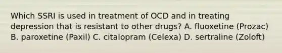 Which SSRI is used in treatment of OCD and in treating depression that is resistant to other drugs? A. fluoxetine (Prozac) B. paroxetine (Paxil) C. citalopram (Celexa) D. sertraline (Zoloft)