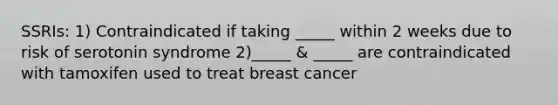 SSRIs: 1) Contraindicated if taking _____ within 2 weeks due to risk of serotonin syndrome 2)_____ & _____ are contraindicated with tamoxifen used to treat breast cancer