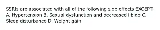 SSRIs are associated with all of the following side effects EXCEPT: A. Hypertension B. Sexual dysfunction and decreased libido C. Sleep disturbance D. Weight gain