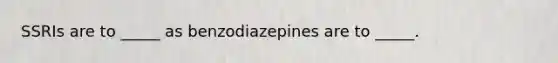 SSRIs are to _____ as benzodiazepines are to _____.