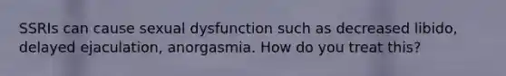 SSRIs can cause sexual dysfunction such as decreased libido, delayed ejaculation, anorgasmia. How do you treat this?