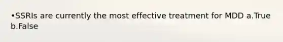 •SSRIs are currently the most effective treatment for MDD a.True b.False