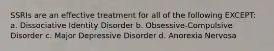 SSRIs are an effective treatment for all of the following EXCEPT: a. Dissociative Identity Disorder b. Obsessive-Compulsive Disorder c. Major Depressive Disorder d. Anorexia Nervosa