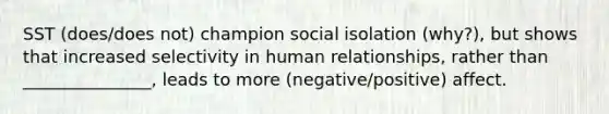 SST (does/does not) champion social isolation (why?), but shows that increased selectivity in human relationships, rather than _______________, leads to more (negative/positive) affect.