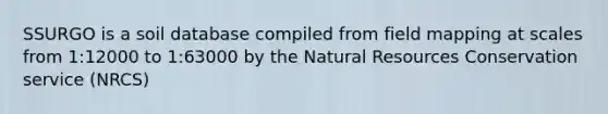 SSURGO is a soil database compiled from field mapping at scales from 1:12000 to 1:63000 by the Natural Resources Conservation service (NRCS)