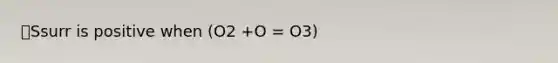 🔺Ssurr is positive when (O2 +O = O3)