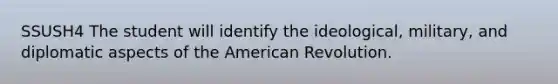 SSUSH4 The student will identify the ideological, military, and diplomatic aspects of the American Revolution.