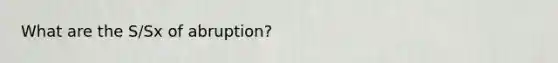 What are the S/Sx of abruption?