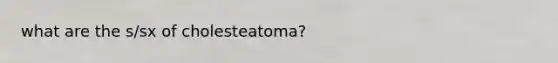 what are the s/sx of cholesteatoma?