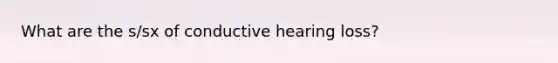 What are the s/sx of conductive hearing loss?