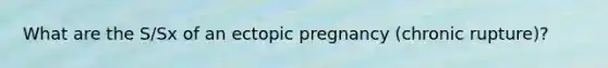 What are the S/Sx of an ectopic pregnancy (chronic rupture)?