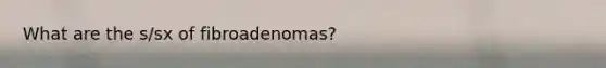 What are the s/sx of fibroadenomas?