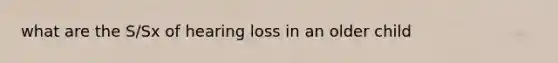 what are the S/Sx of hearing loss in an older child