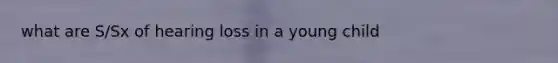 what are S/Sx of hearing loss in a young child