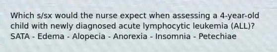 Which s/sx would the nurse expect when assessing a 4-year-old child with newly diagnosed acute lymphocytic leukemia (ALL)? SATA - Edema - Alopecia - Anorexia - Insomnia - Petechiae