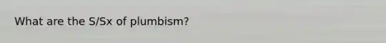 What are the S/Sx of plumbism?