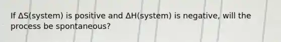 If ΔS(system) is positive and ΔH(system) is negative, will the process be spontaneous?