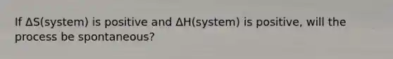 If ΔS(system) is positive and ΔH(system) is positive, will the process be spontaneous?