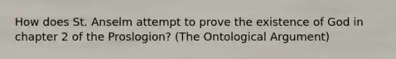 How does St. Anselm attempt to prove the existence of God in chapter 2 of the Proslogion? (The Ontological Argument)