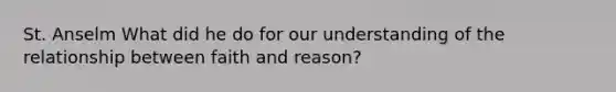 St. Anselm What did he do for our understanding of the relationship between faith and reason?