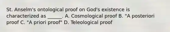 St. Anselm's ontological proof on God's existence is characterized as ______. A. Cosmological proof B. "A posteriori proof C. "A priori proof" D. Teleological proof