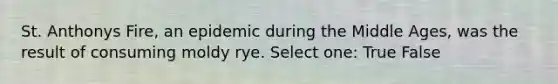 St. Anthonys Fire, an epidemic during the Middle Ages, was the result of consuming moldy rye. Select one: True False