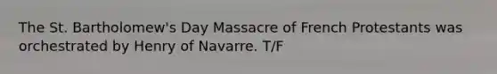 The St. Bartholomew's Day Massacre of French Protestants was orchestrated by Henry of Navarre. T/F