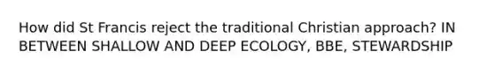 How did St Francis reject the traditional Christian approach? IN BETWEEN SHALLOW AND DEEP ECOLOGY, BBE, STEWARDSHIP