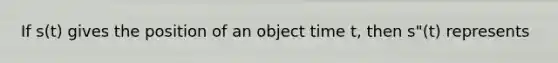 If s(t) gives the position of an object time t, then s"(t) represents