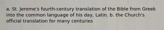 a. St. Jerome's fourth-century translation of the Bible from Greek into the common language of his day, Latin. b. the Church's official translation for many centuries