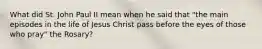 What did St. John Paul II mean when he said that "the main episodes in the life of Jesus Christ pass before the eyes of those who pray" the Rosary?