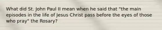 What did St. John Paul II mean when he said that "the main episodes in the life of Jesus Christ pass before the eyes of those who pray" the Rosary?