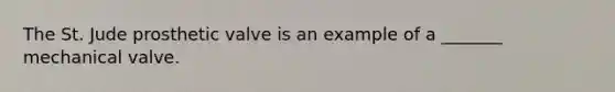 The St. Jude prosthetic valve is an example of a _______ mechanical valve.