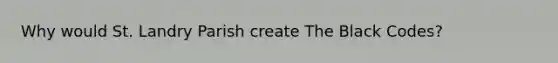 Why would St. Landry Parish create The Black Codes?