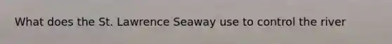 What does the St. Lawrence Seaway use to control the river