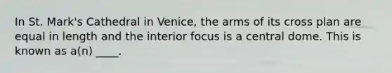 In St. Mark's Cathedral in Venice, the arms of its cross plan are equal in length and the interior focus is a central dome. This is known as a(n) ____.