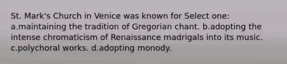 St. Mark's Church in Venice was known for Select one: a.maintaining the tradition of Gregorian chant. b.adopting the intense chromaticism of Renaissance madrigals into its music. c.polychoral works. d.adopting monody.